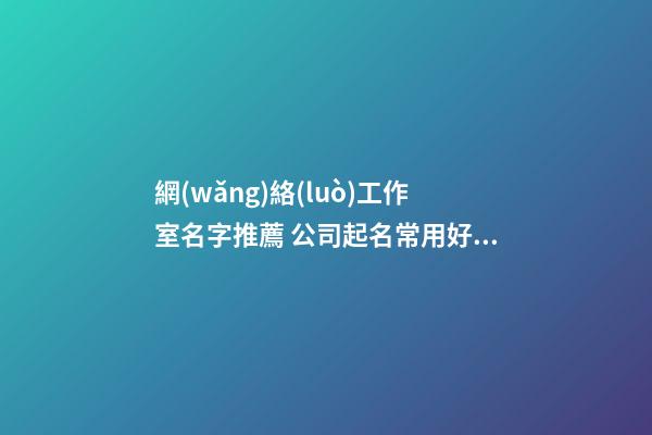 網(wǎng)絡(luò)工作室名字推薦 公司起名常用好名最新版-名學(xué)網(wǎng)